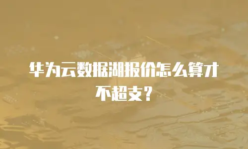 华为云数据湖报价怎么算才不超支？