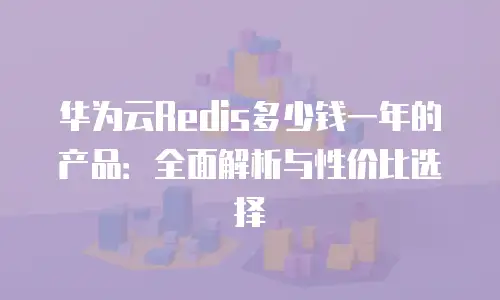 华为云Redis多少钱一年的产品：全面解析与性价比选择
