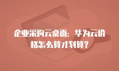 企业采购云桌面：华为云价格怎么算才划算？