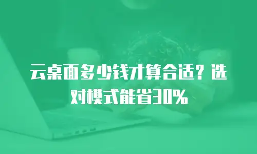 云桌面多少钱才算合适？选对模式能省30%