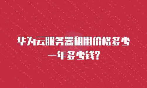 华为云服务器租用价格多少一年多少钱？
