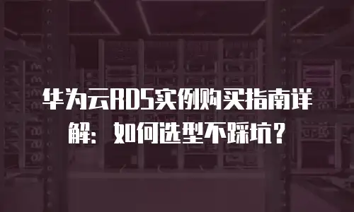 华为云RDS实例购买指南详解：如何选型不踩坑？