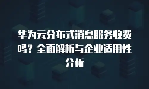 华为云分布式消息服务收费吗？全面解析与企业适用性分析