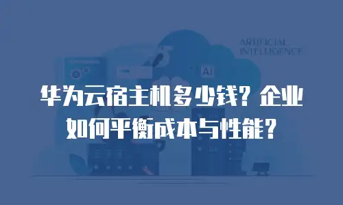 华为云宿主机多少钱？企业如何平衡成本与性能？