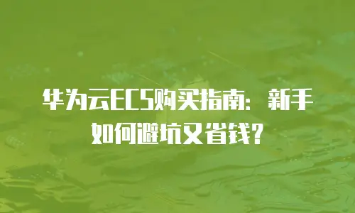 华为云ECS购买指南：新手如何避坑又省钱？