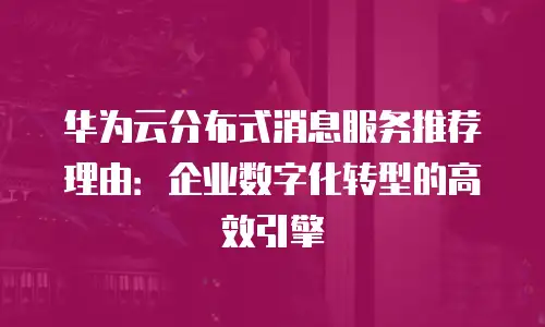 华为云分布式消息服务推荐理由：企业数字化转型的高效引擎