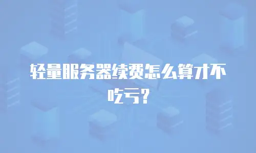 轻量服务器续费怎么算才不吃亏？