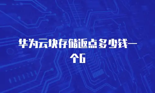 华为云块存储返点多少钱一个G