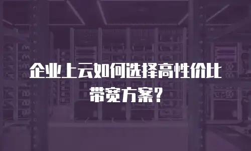 企业上云如何选择高性价比带宽方案？