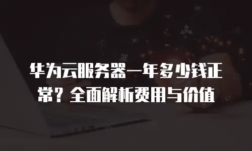 华为云服务器一年多少钱正常？全面解析费用与价值