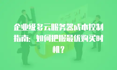 企业级多云服务器成本控制指南：如何把握最优购买时机？