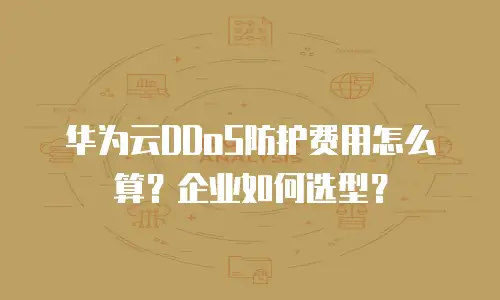 华为云DDoS防护费用怎么算？企业如何选型？