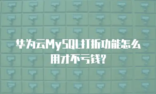 华为云MySQL打折功能怎么用才不亏钱？