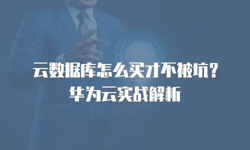 云数据库怎么买才不被坑？华为云实战解析