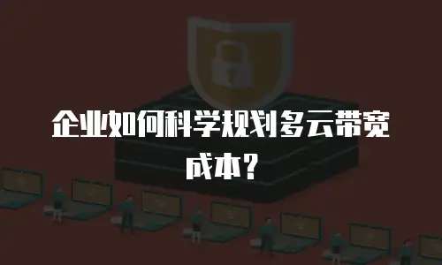 企业如何科学规划多云带宽成本？