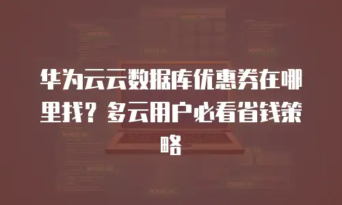 华为云云数据库优惠券在哪里找？多云用户必看省钱策略