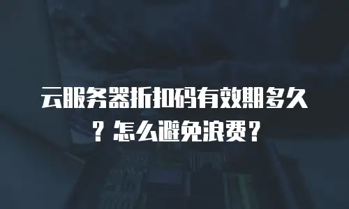 云服务器折扣码有效期多久？怎么避免浪费？