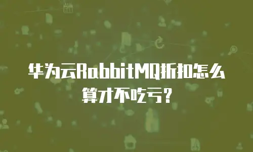 华为云RabbitMQ折扣怎么算才不吃亏？