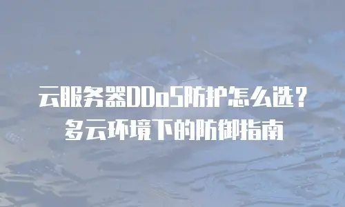 云服务器DDoS防护怎么选？多云环境下的防御指南