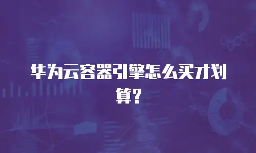 华为云容器引擎怎么买才划算？