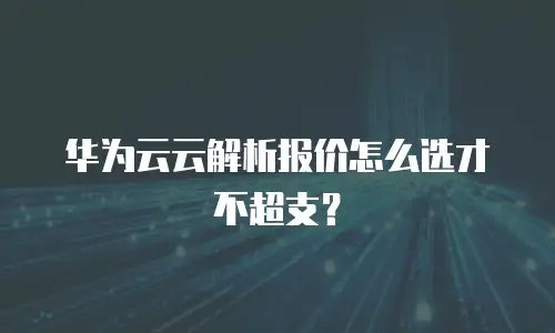 华为云云解析报价怎么选才不超支？