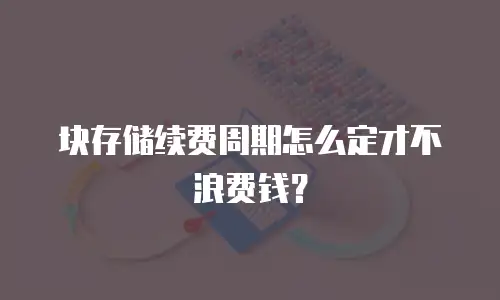 块存储续费周期怎么定才不浪费钱？