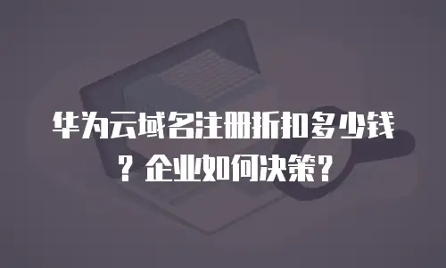 华为云域名注册折扣多少钱？企业如何决策？
