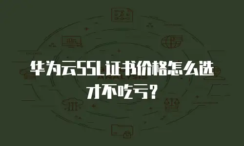 华为云SSL证书价格怎么选才不吃亏？