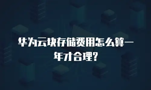 华为云块存储费用怎么算一年才合理？