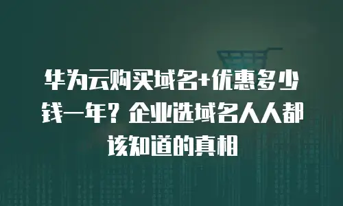 华为云购买域名+优惠多少钱一年？企业选域名人人都该知道的真相