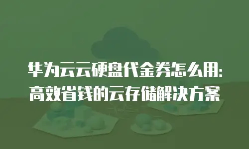华为云云硬盘代金券怎么用：高效省钱的云存储解决方案