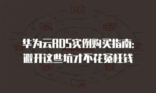 华为云RDS实例购买指南：避开这些坑才不花冤枉钱