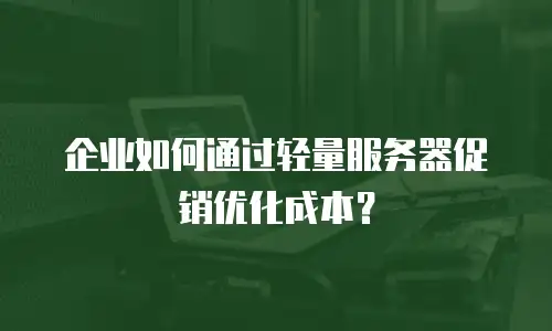 企业如何通过轻量服务器促销优化成本？