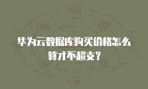 华为云数据库购买价格怎么算才不超支？