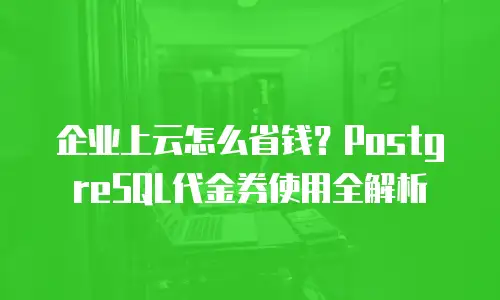 企业上云怎么省钱？PostgreSQL代金券使用全解析
