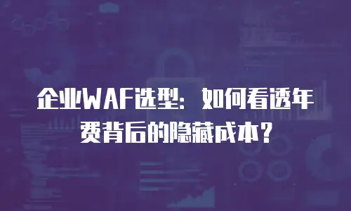 企业WAF选型：如何看透年费背后的隐藏成本？