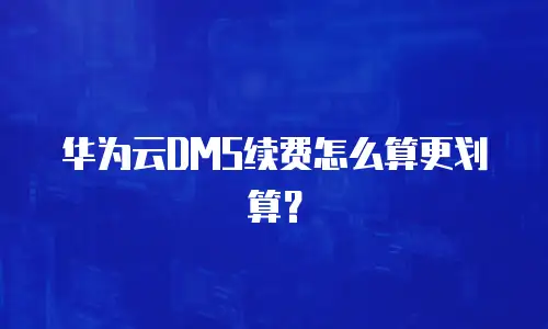 华为云DMS续费怎么算更划算？