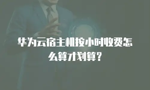 华为云宿主机按小时收费怎么算才划算？