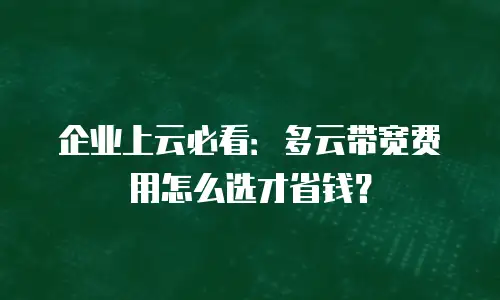 企业上云必看：多云带宽费用怎么选才省钱？