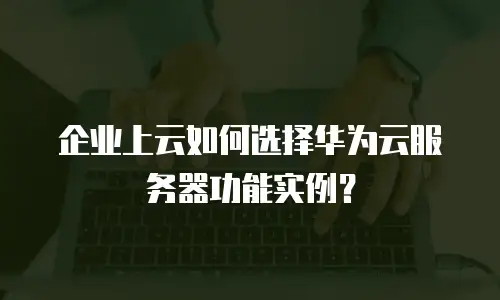 企业上云如何选择华为云服务器功能实例？