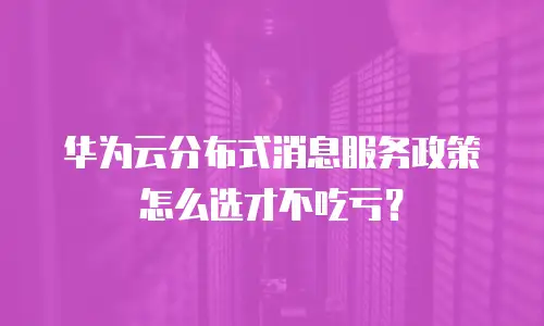 华为云分布式消息服务政策怎么选才不吃亏？