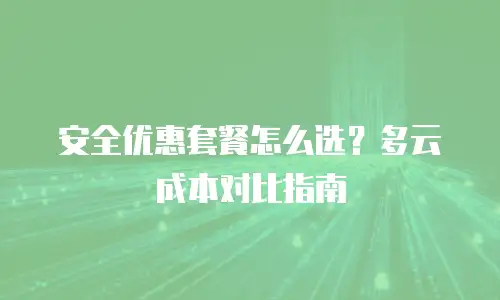 安全优惠套餐怎么选？多云成本对比指南