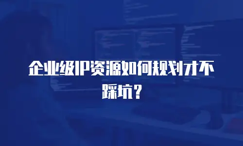企业级IP资源如何规划才不踩坑？