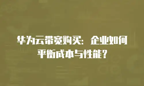 华为云带宽购买：企业如何平衡成本与性能？