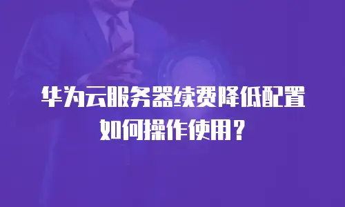 华为云服务器续费降低配置如何操作使用？