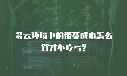 多云环境下的带宽成本怎么算才不吃亏？