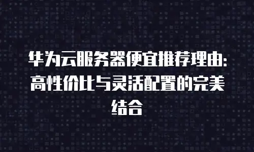 华为云服务器便宜推荐理由：高性价比与灵活配置的完美结合