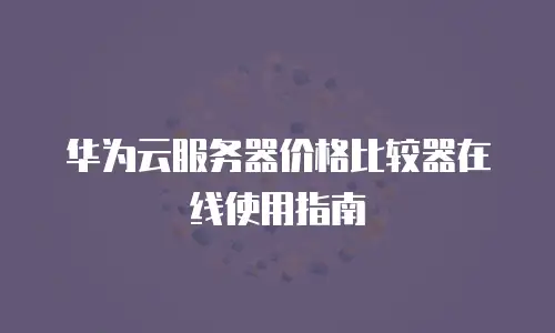 华为云服务器价格比较器在线使用指南