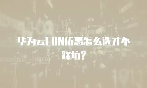 华为云CDN优惠怎么选才不踩坑？