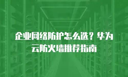 企业网络防护怎么选？华为云防火墙推荐指南